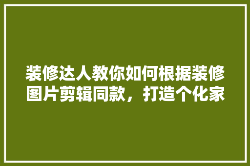 装修达人教你如何根据装修图片剪辑同款，打造个化家居空间