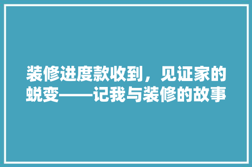装修进度款收到，见证家的蜕变——记我与装修的故事