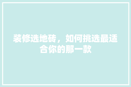 装修选地砖，如何挑选最适合你的那一款