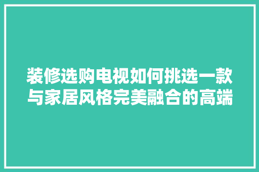 装修选购电视如何挑选一款与家居风格完美融合的高端电视
