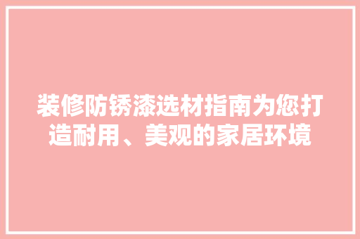 装修防锈漆选材指南为您打造耐用、美观的家居环境
