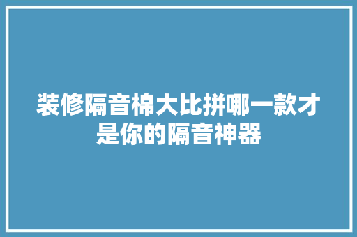 装修隔音棉大比拼哪一款才是你的隔音神器