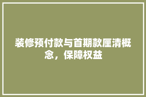 装修预付款与首期款厘清概念，保障权益