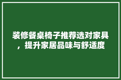 装修餐桌椅子推荐选对家具，提升家居品味与舒适度