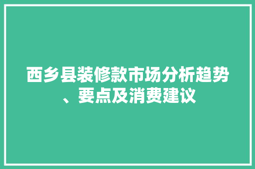 西乡县装修款市场分析趋势、要点及消费建议