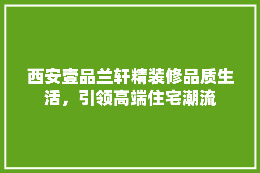 西安壹品兰轩精装修品质生活，引领高端住宅潮流