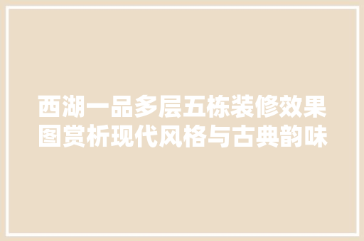 西湖一品多层五栋装修效果图赏析现代风格与古典韵味的完美融合
