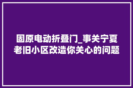 固原电动折叠门_事关宁夏老旧小区改造你关心的问题有了谜底↓