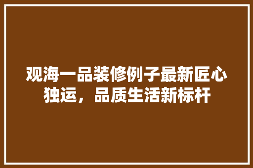 观海一品装修例子最新匠心独运，品质生活新标杆