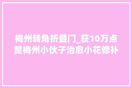 梅州转角折叠门_获10万点赞梅州小伙子治愈小花修补街角走红收集盼小花侠点缀家乡让梅州更美