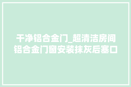 干净铝合金门_超清洁房间铝合金门窗安装抹灰后塞口施工工艺