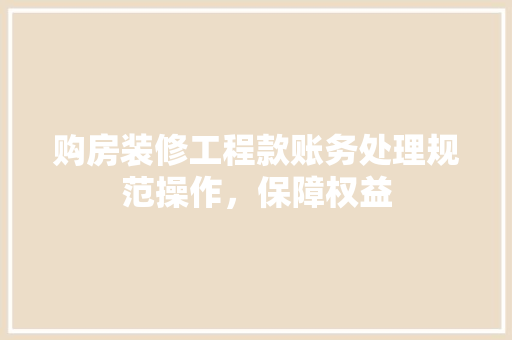 购房装修工程款账务处理规范操作，保障权益