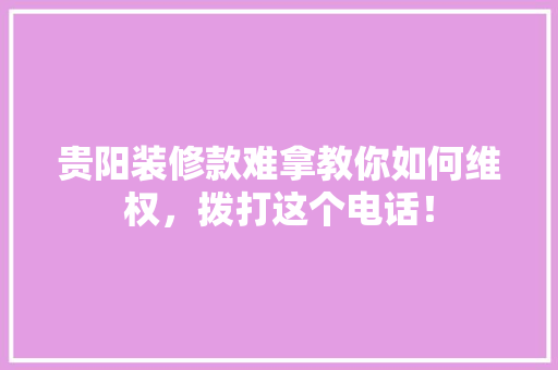 贵阳装修款难拿教你如何维权，拨打这个电话！