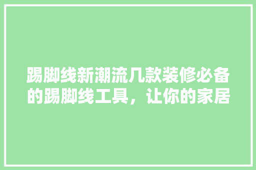 踢脚线新潮流几款装修必备的踢脚线工具，让你的家居焕然一新
