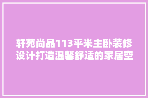 轩苑尚品113平米主卧装修设计打造温馨舒适的家居空间