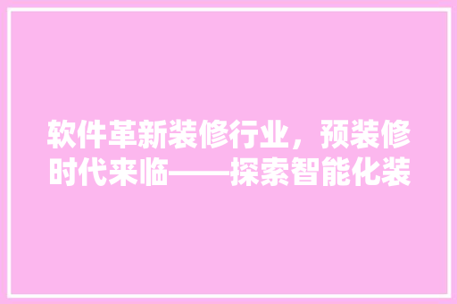 软件革新装修行业，预装修时代来临——探索智能化装修软件的魅力