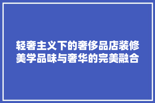 轻奢主义下的奢侈品店装修美学品味与奢华的完美融合