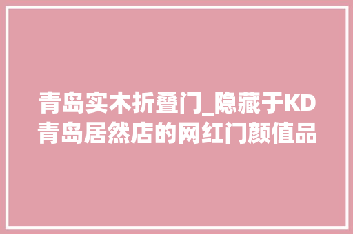 青岛实木折叠门_隐藏于KD青岛居然店的网红门颜值品格价格超美丽