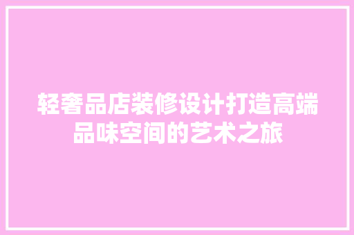 轻奢品店装修设计打造高端品味空间的艺术之旅