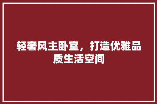 轻奢风主卧室，打造优雅品质生活空间