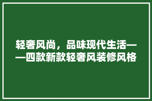 轻奢风尚，品味现代生活——四款新款轻奢风装修风格