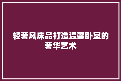 轻奢风床品打造温馨卧室的奢华艺术