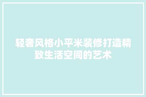 轻奢风格小平米装修打造精致生活空间的艺术