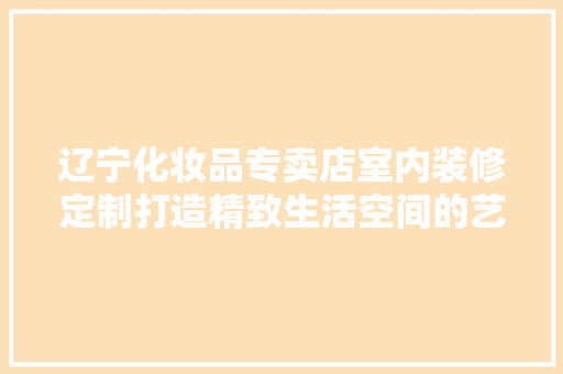辽宁化妆品专卖店室内装修定制打造精致生活空间的艺术