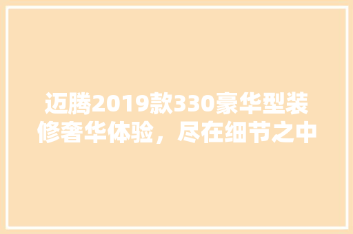 迈腾2019款330豪华型装修奢华体验，尽在细节之中