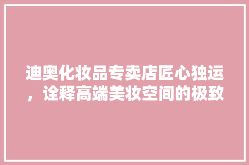 迪奥化妆品专卖店匠心独运，诠释高端美妆空间的极致美学