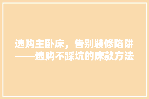 选购主卧床，告别装修陷阱——选购不踩坑的床款方法
