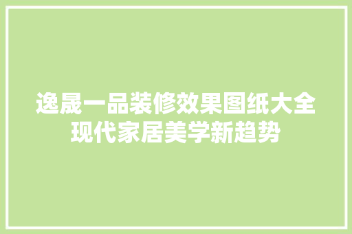 逸晟一品装修效果图纸大全现代家居美学新趋势