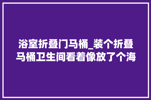 浴室折叠门马桶_装个折叠马桶卫生间看着像放了个海螺节省空间又节水知足