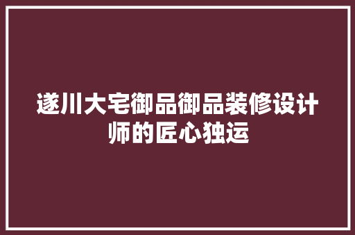遂川大宅御品御品装修设计师的匠心独运