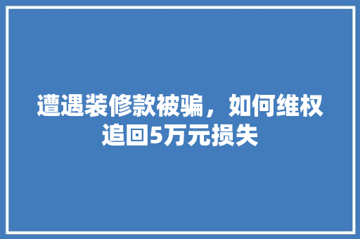 遭遇装修款被骗，如何维权追回5万元损失