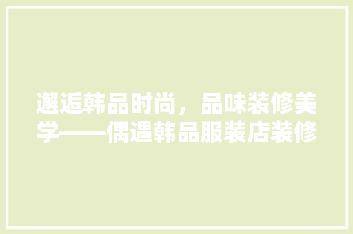 邂逅韩品时尚，品味装修美学——偶遇韩品服装店装修效果图