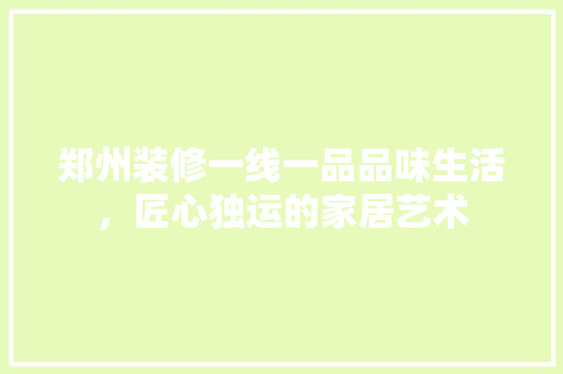 郑州装修一线一品品味生活，匠心独运的家居艺术
