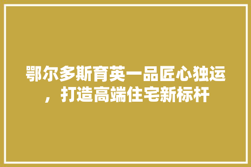 鄂尔多斯育英一品匠心独运，打造高端住宅新标杆
