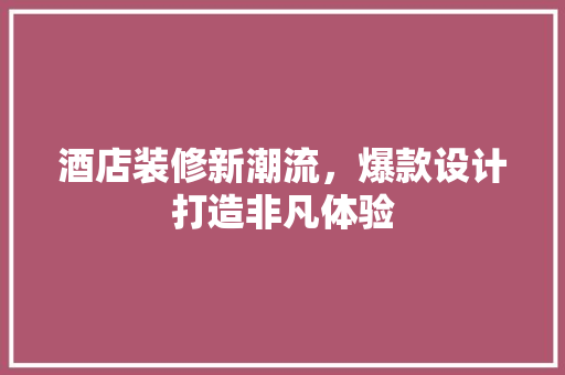 酒店装修新潮流，爆款设计打造非凡体验