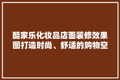 酷家乐化妆品店面装修效果图打造时尚、舒适的购物空间