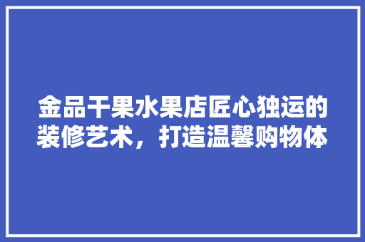 金品干果水果店匠心独运的装修艺术，打造温馨购物体验