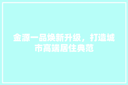 金源一品焕新升级，打造城市高端居住典范 实木门