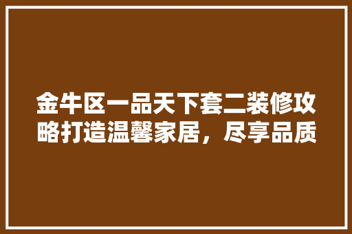 金牛区一品天下套二装修攻略打造温馨家居，尽享品质生活