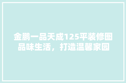 金鹏一品天成125平装修图品味生活，打造温馨家园