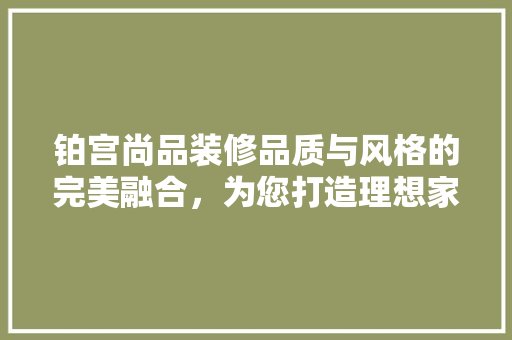 铂宫尚品装修品质与风格的完美融合，为您打造理想家园