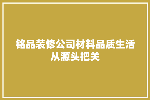 铭品装修公司材料品质生活从源头把关