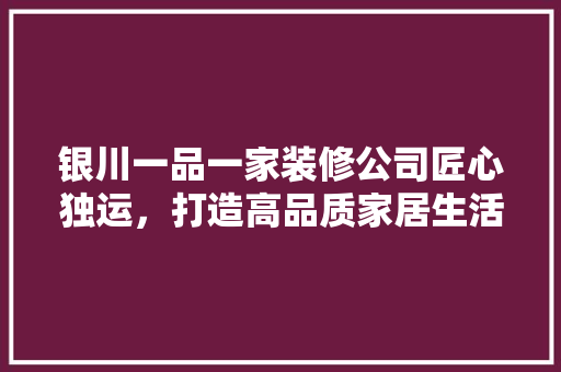 银川一品一家装修公司匠心独运，打造高品质家居生活