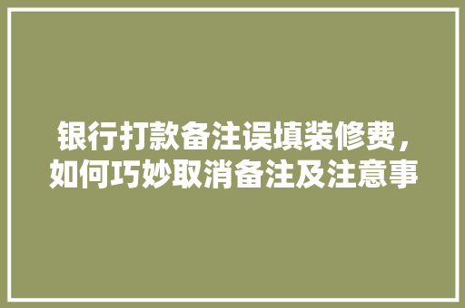 银行打款备注误填装修费，如何巧妙取消备注及注意事项