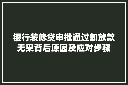 银行装修贷审批通过却放款无果背后原因及应对步骤