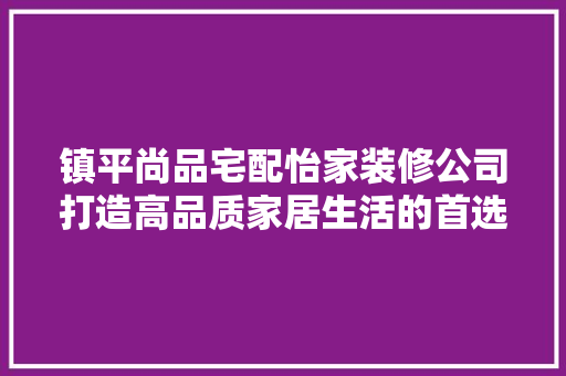镇平尚品宅配怡家装修公司打造高品质家居生活的首选之地